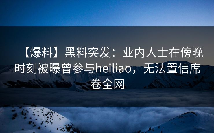 【爆料】黑料突发:业内人士在傍晚时刻被曝曾参与heiliao,无法置信席卷全网