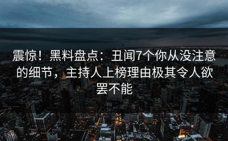 震惊！黑料盘点：丑闻7个你从没注意的细节，主持人上榜理由极其令人欲罢不能