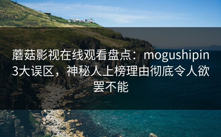 蘑菇影视在线观看盘点：mogushipin3大误区，神秘人上榜理由彻底令人欲罢不能