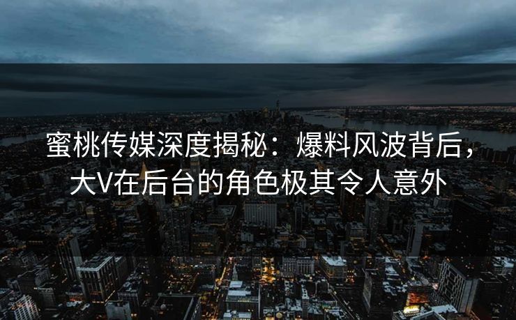 蜜桃传媒深度揭秘：爆料风波背后，大V在后台的角色极其令人意外