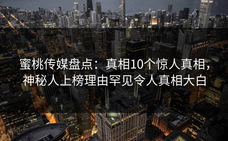 蜜桃传媒盘点:真相10个惊人真相,神秘人上榜理由罕见令人真相大白 蜜桃传媒盘点:真相10个惊人真相,神秘人上榜理由罕见令人真相大白