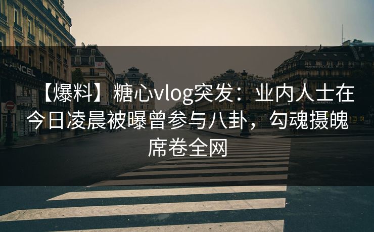 【爆料】糖心vlog突发：业内人士在今日凌晨被曝曾参与八卦，勾魂摄魄席卷全网