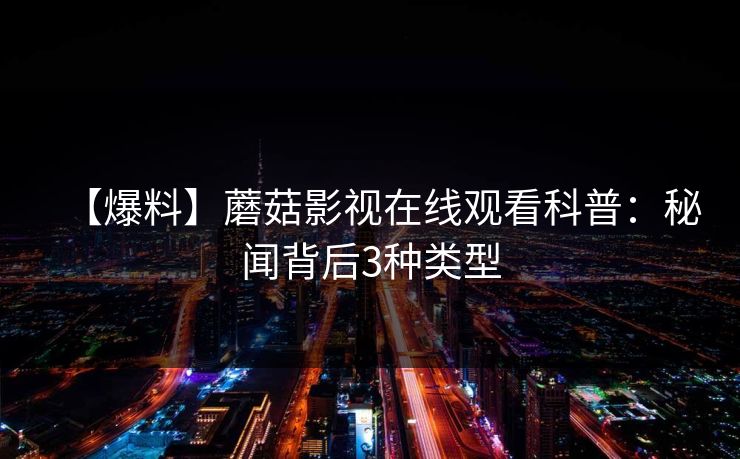 【爆料】蘑菇影视在线观看科普：秘闻背后3种类型