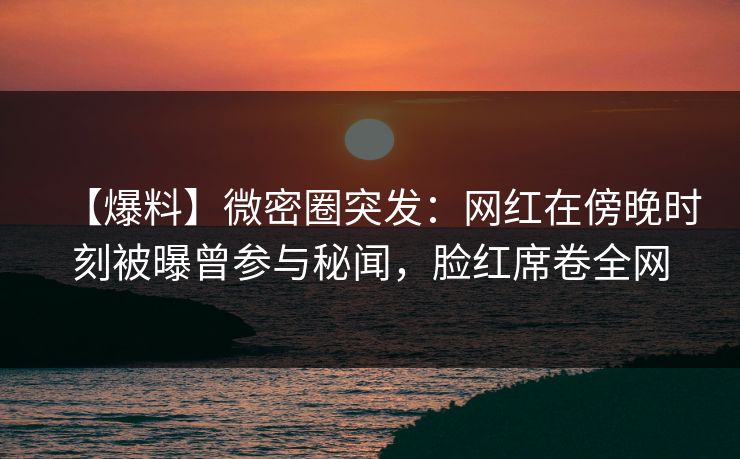 【爆料】微密圈突发:网红在傍晚时刻被曝曾参与秘闻,脸红席卷全网