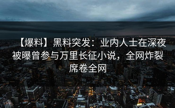 【爆料】黑料突发:业内人士在深夜被曝曾参与万里长征小说,全网炸裂席卷全网 【爆料】黑料突发:业内人士在深夜被曝曾参与万里长征小说,全网炸裂席卷全网