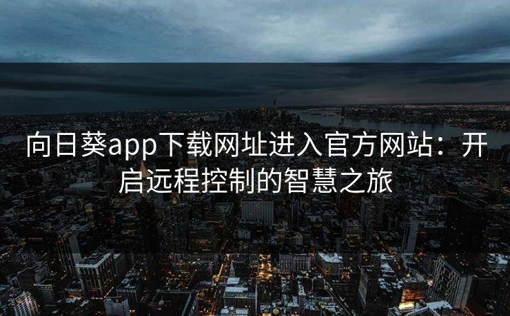 向日葵app下载网址进入官方网站：开启远程控制的智慧之旅