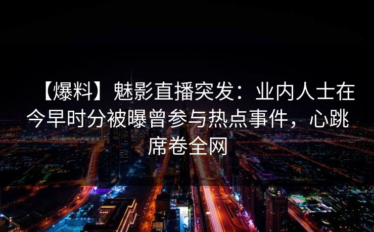 【爆料】魅影直播突发：业内人士在今早时分被曝曾参与热点事件，心跳席卷全网