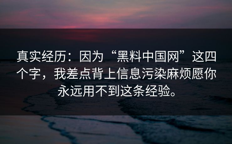 真实经历：因为“黑料中国网”这四个字，我差点背上信息污染麻烦愿你永远用不到这条经验。