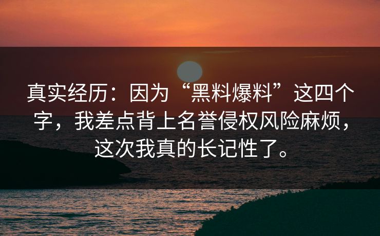 真实经历：因为“黑料爆料”这四个字，我差点背上名誉侵权风险麻烦，这次我真的长记性了。