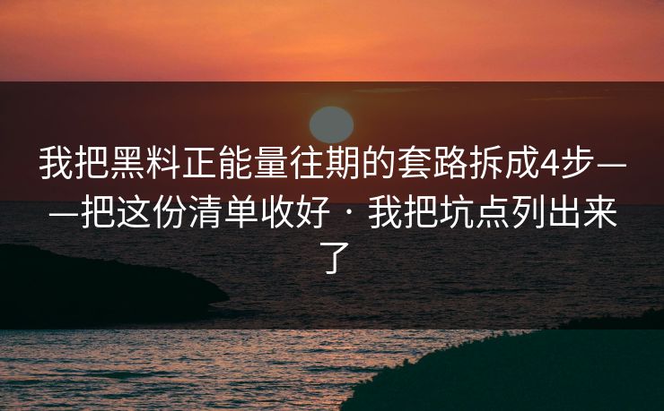 我把黑料正能量往期的套路拆成4步——把这份清单收好 · 我把坑点列出来了