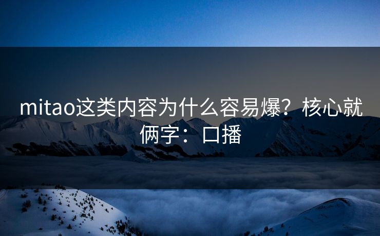 mitao这类内容为什么容易爆？核心就俩字：口播