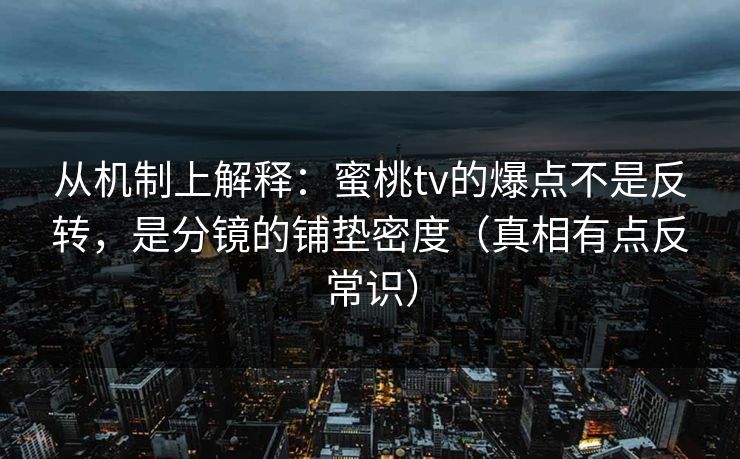 从机制上解释：蜜桃tv的爆点不是反转，是分镜的铺垫密度（真相有点反常识）