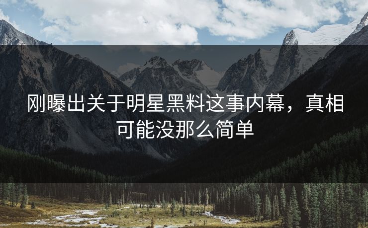 刚曝出关于明星黑料这事内幕，真相可能没那么简单